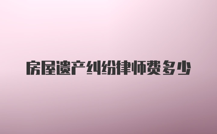 房屋遗产纠纷律师费多少