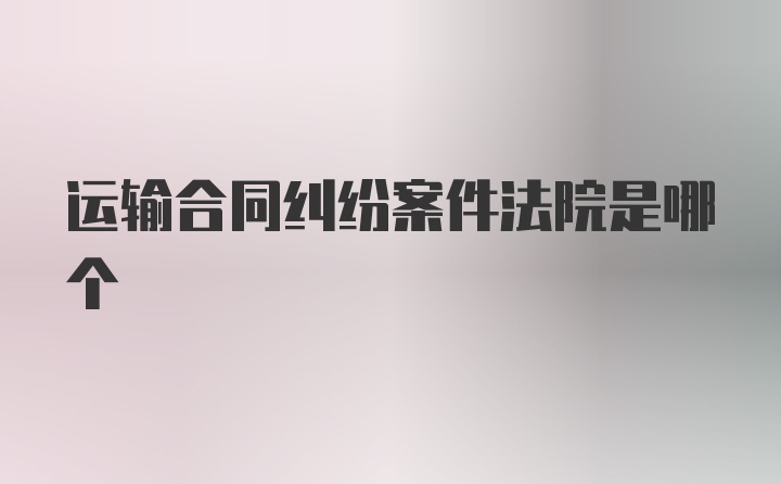 运输合同纠纷案件法院是哪个