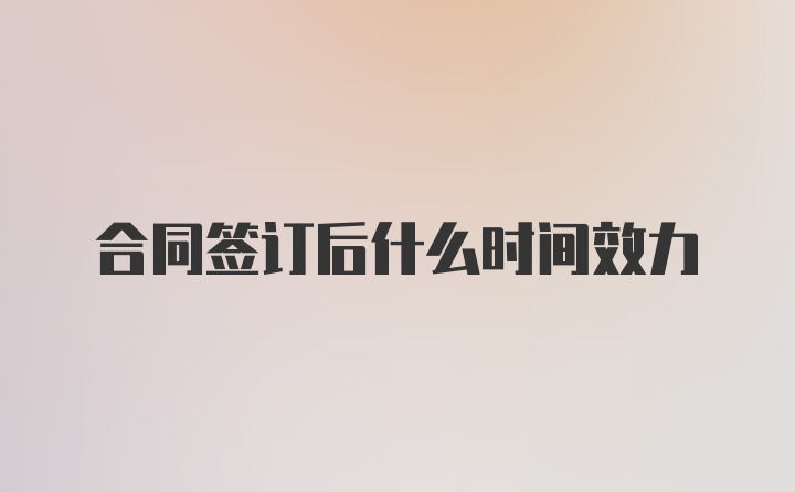 合同签订后什么时间效力