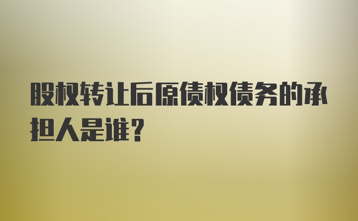 股权转让后原债权债务的承担人是谁？