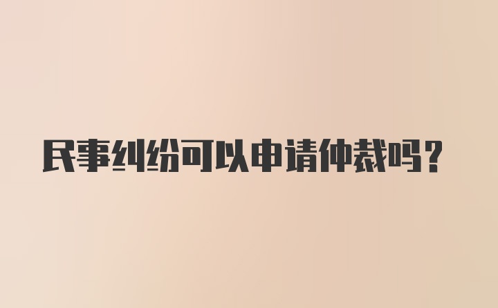 民事纠纷可以申请仲裁吗？