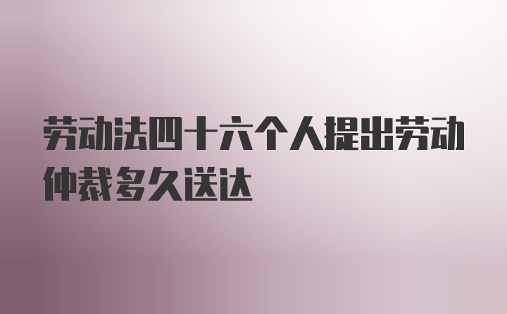 劳动法四十六个人提出劳动仲裁多久送达