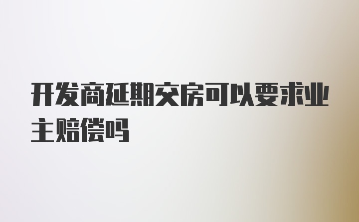 开发商延期交房可以要求业主赔偿吗