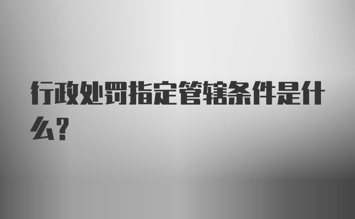 行政处罚指定管辖条件是什么？