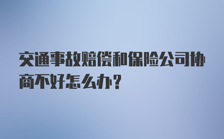 交通事故赔偿和保险公司协商不好怎么办?