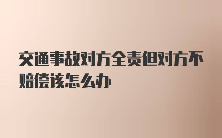 交通事故对方全责但对方不赔偿该怎么办