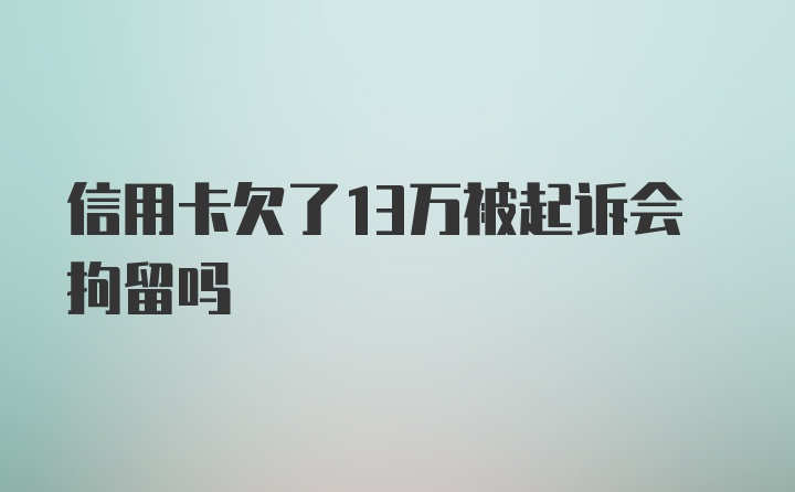 信用卡欠了13万被起诉会拘留吗