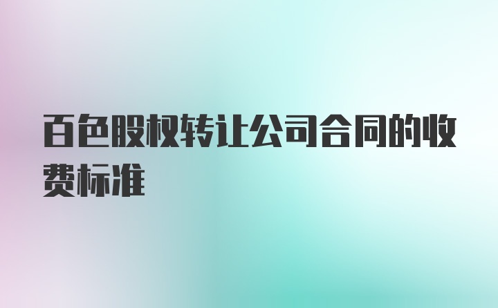 百色股权转让公司合同的收费标准