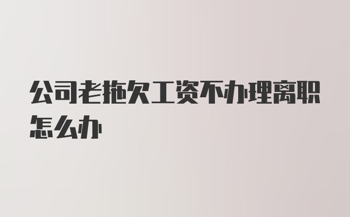 公司老拖欠工资不办理离职怎么办