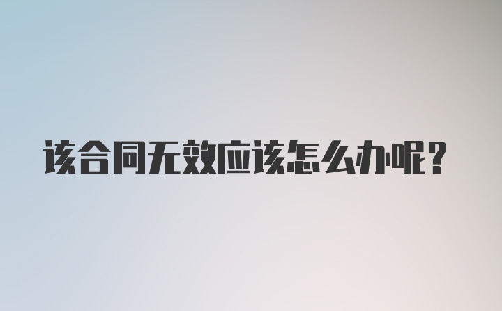 该合同无效应该怎么办呢？