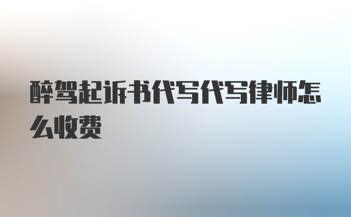 醉驾起诉书代写代写律师怎么收费