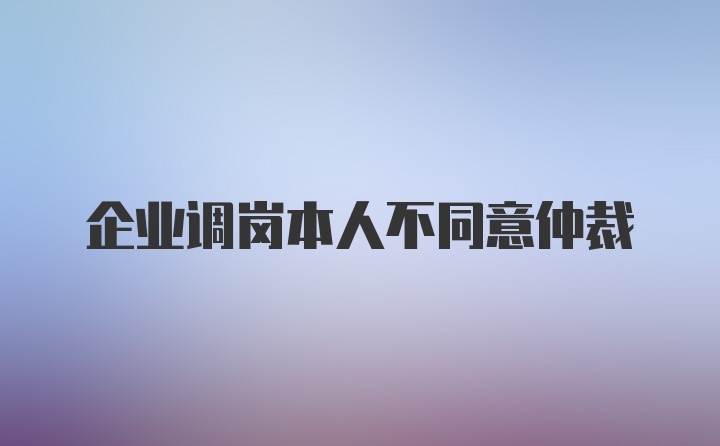 企业调岗本人不同意仲裁