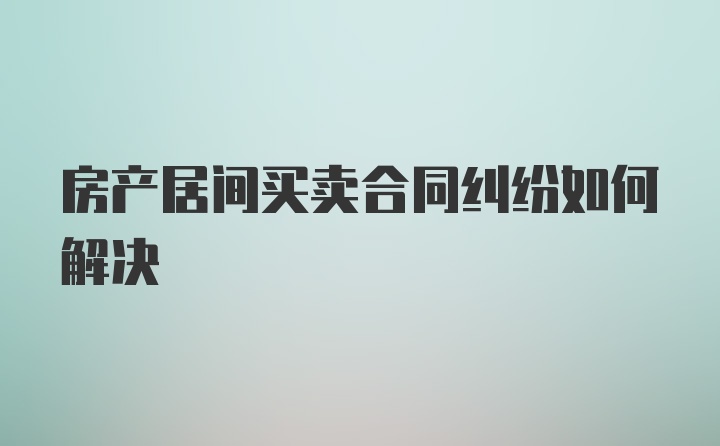 房产居间买卖合同纠纷如何解决