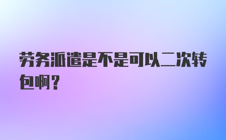 劳务派遣是不是可以二次转包啊？