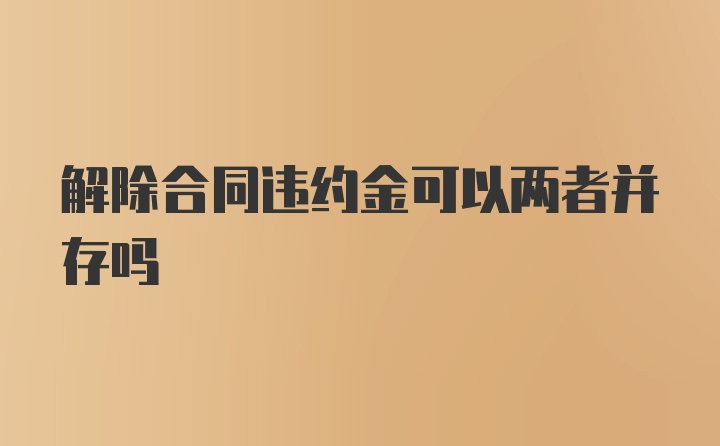 解除合同违约金可以两者并存吗