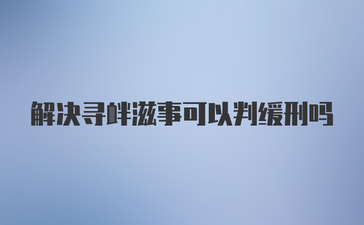 解决寻衅滋事可以判缓刑吗