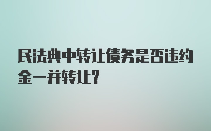 民法典中转让债务是否违约金一并转让？