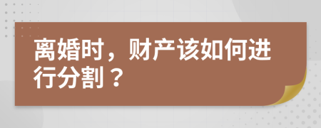 離婚時，財產(chǎn)該如何進行分割？