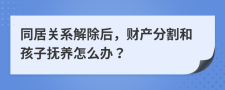 同居關(guān)系解除后，財產(chǎn)分割和孩子撫養(yǎng)怎么辦？