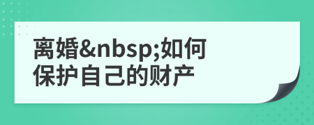 離婚&nbsp;如何保護自己的財產(chǎn)