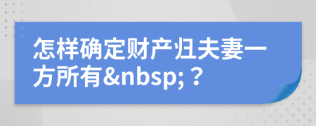 怎樣確定財(cái)產(chǎn)歸夫妻一方所有&nbsp;？