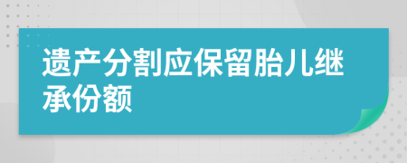 遺產(chǎn)分割應(yīng)保留胎兒繼承份額