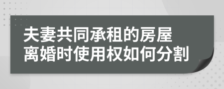 夫妻共同承租的房屋 離婚時使用權如何分割