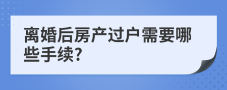 離婚后房產(chǎn)過戶需要哪些手續(xù)?