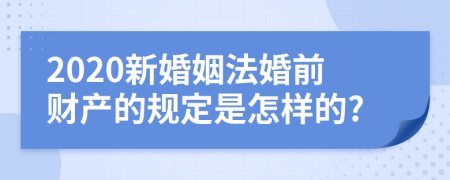 2020新婚姻法婚前財產(chǎn)的規(guī)定是怎樣的?