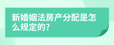 新婚姻法房產(chǎn)分配是怎么規(guī)定的?