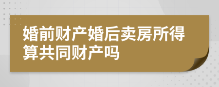 婚前財(cái)產(chǎn)婚后賣房所得算共同財(cái)產(chǎn)嗎