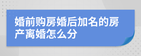 婚前購(gòu)房婚后加名的房產(chǎn)離婚怎么分