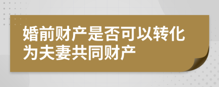 婚前財產(chǎn)是否可以轉(zhuǎn)化為夫妻共同財產(chǎn)