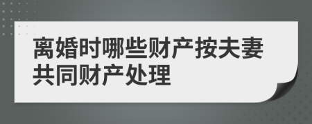 離婚時哪些財產(chǎn)按夫妻共同財產(chǎn)處理