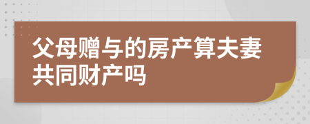 父母贈與的房產(chǎn)算夫妻共同財產(chǎn)嗎