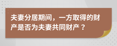 夫妻分居期間，一方取得的財產(chǎn)是否為夫妻共同財產(chǎn)？