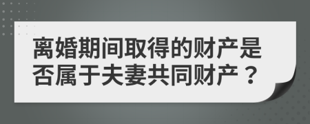 離婚期間取得的財(cái)產(chǎn)是否屬于夫妻共同財(cái)產(chǎn)？