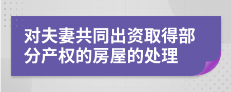 對夫妻共同出資取得部分產(chǎn)權(quán)的房屋的處理
