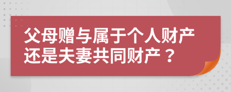 父母贈與屬于個人財產(chǎn)還是夫妻共同財產(chǎn)？