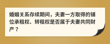 婚姻關系存續(xù)期間，夫妻一方取得的鋪位承租權、轉租權是否屬于夫妻共同財產？