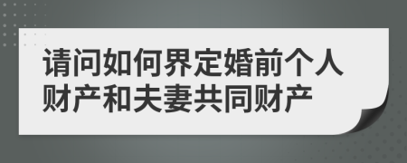 請問如何界定婚前個人財產(chǎn)和夫妻共同財產(chǎn)