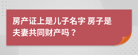 房產(chǎn)證上是兒子名字 房子是夫妻共同財產(chǎn)嗎？