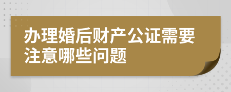 辦理婚后財(cái)產(chǎn)公證需要注意哪些問(wèn)題