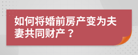 如何將婚前房產(chǎn)變?yōu)榉蚱薰餐敭a(chǎn)？