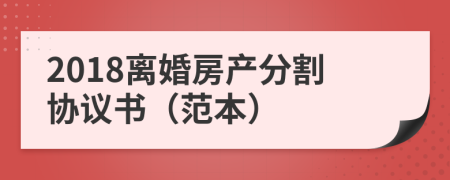 2018離婚房產(chǎn)分割協(xié)議書（范本）