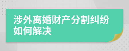 涉外離婚財(cái)產(chǎn)分割糾紛如何解決