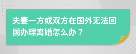 夫妻一方或雙方在國外無法回國辦理離婚怎么辦？