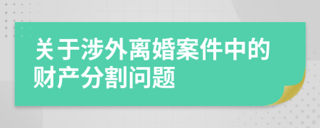 關于涉外離婚案件中的財產(chǎn)分割問題