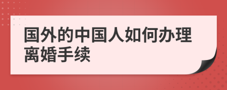國外的中國人如何辦理離婚手續(xù)
