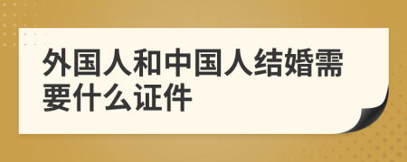 外國人和中國人結(jié)婚需要什么證件